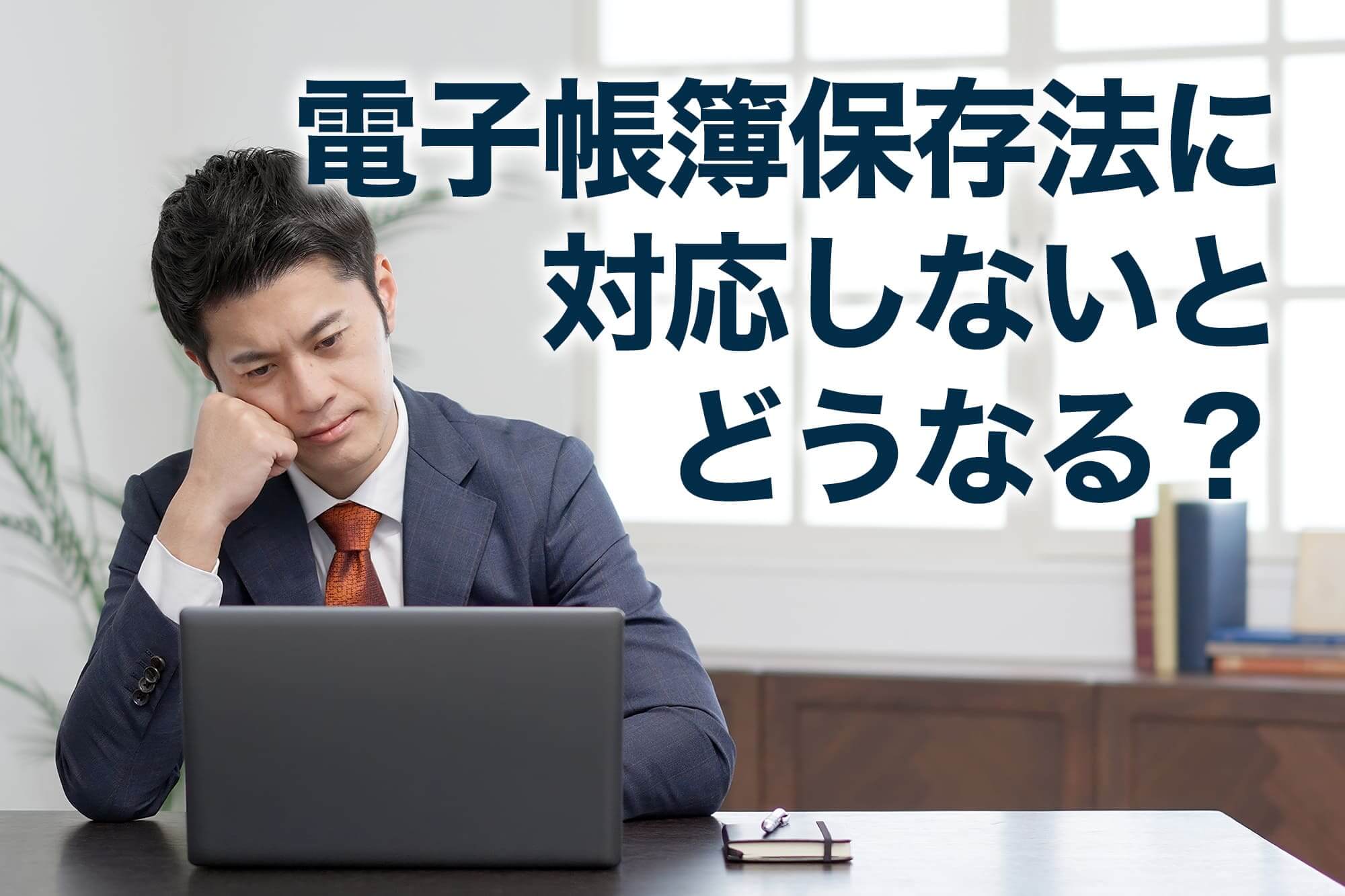 電子帳簿保存法に対応しないとどうなるか考えている男性