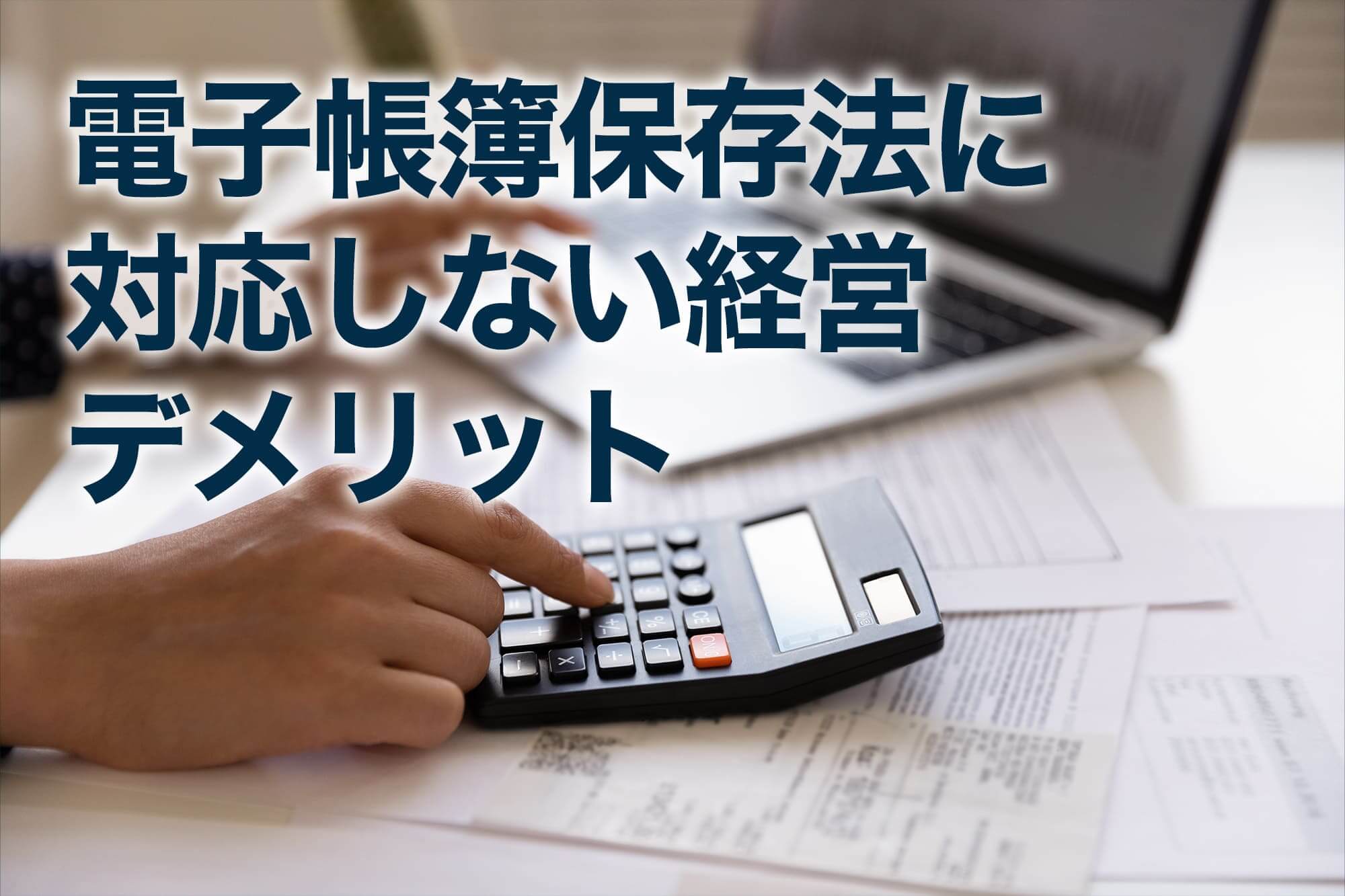 電子帳簿保存法に対応しない経営のデメリットを説明する電卓と書類