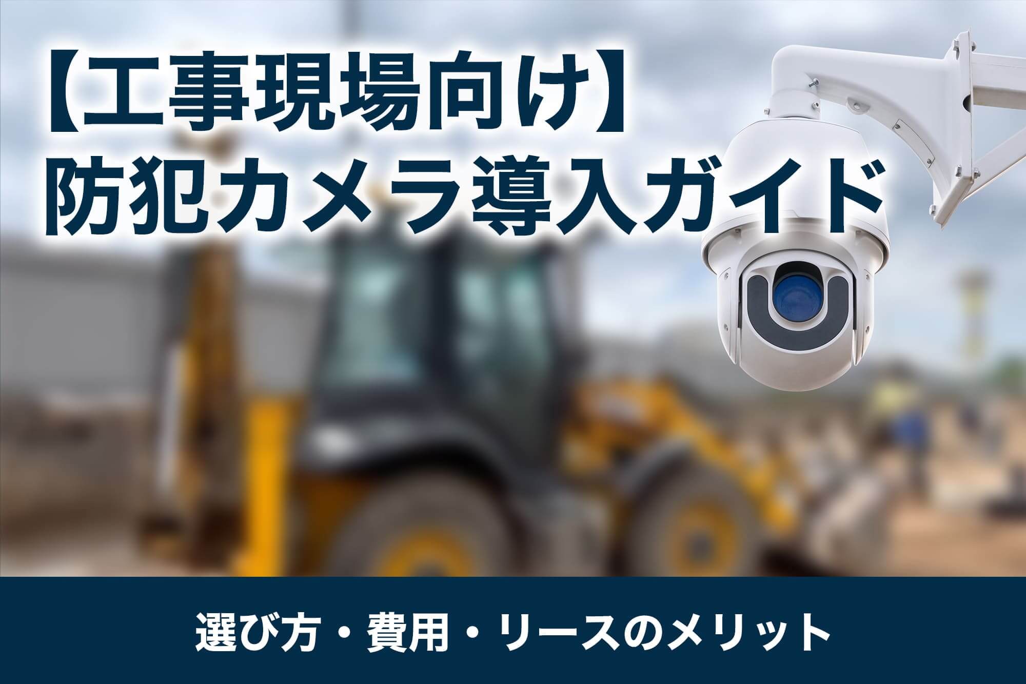 【工事現場向け】防犯カメラ導入ガイド｜選び方・費用・リースのメリット