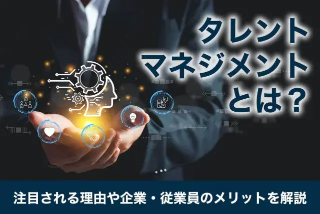 タレントマネジメントとは？注目される理由や企業・従業員のメリットを解説